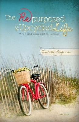 The Repurposed and Upcycled Life: When God Turns Trash to Treasure by Rayburn, Michelle