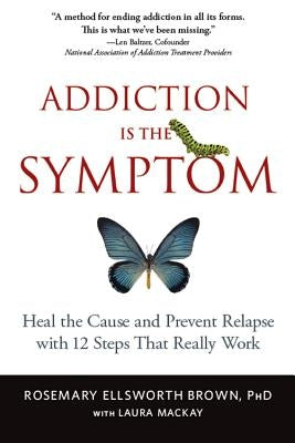 Addiction Is the Symptom: Heal the Cause and Prevent Relapse with 12 Steps That Really Work by Brown, Rosemary Ellsworth