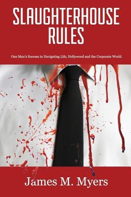 Slaughterhouse Rules: One Man's Success in Navigating Life, Hollywood and the Corporate World by Myers, James M.