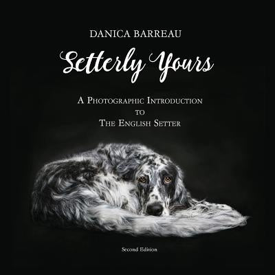 Setterly Yours: A Photographic Introduction to The English Setter by Barreau, Danica