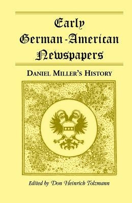 Early German-American Newspapers: Daniel Miller's History by Tolzmann, Don Heinrich