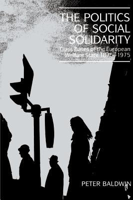 The Politics of Social Solidarity: Class Bases of the European Welfare State, 1875-1975 by Baldwin, Peter