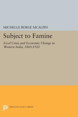 Subject to Famine: Food Crisis and Economic Change in Western India, 1860-1920 by McAlpin, Michelle Burge