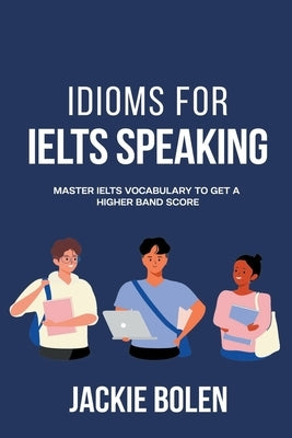 Idioms for IELT Speaking: Master IELTS Vocabulary to Get a Higher Band Score by Bolen, Jackie