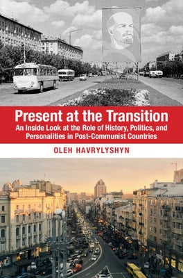 Present at the Transition: An Inside Look at the Role of History, Politics, and Personalities in Post-Communist Countries by Havrylyshyn, Oleh