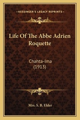 Life Of The Abbe Adrien Roquette: Chahta-Ima (1913) by Elder, S. B.