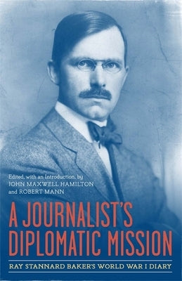 A Journalist's Diplomatic Mission: Ray Stannard Baker's World War I Diary by Hamilton, John Maxwell