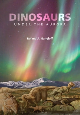 Dinosaurs Under the Aurora by Gangloff, Roland A.