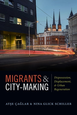 Migrants and City-Making: Dispossession, Displacement, and Urban Regeneration by Çaglar, Ayse