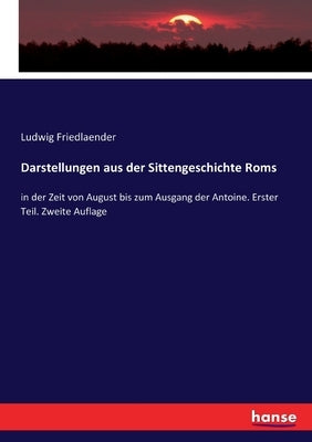 Darstellungen aus der Sittengeschichte Roms: in der Zeit von August bis zum Ausgang der Antoine. Erster Teil. Zweite Auflage by Friedlaender, Ludwig