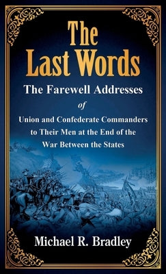 The Last Words: The Farewell Addresses of Union and Confederate Commanders to Their Men at the End of the War Between the States by Bradley, Michael R.