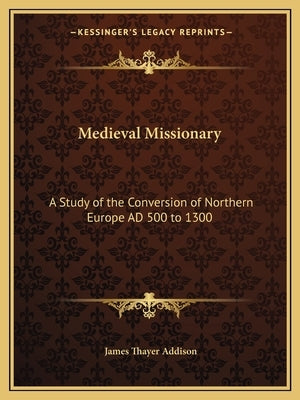 Medieval Missionary: A Study of the Conversion of Northern Europe Ad 500 to 1300 by Addison, James Thayer