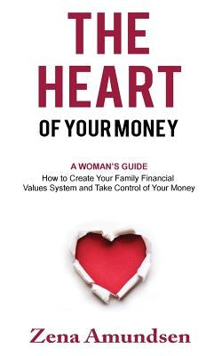 The Heart of Your Money: A Woman's Guide-How to Create Your Family Financial Values System and Take Control of Your Money by Amundsen, Zena