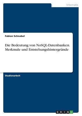 Die Bedeutung von NoSQL-Datenbanken. Merkmale und Entstehungshintergründe by Schnabel, Fabian