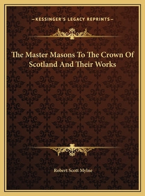 The Master Masons To The Crown Of Scotland And Their Works by Mylne, Robert Scott
