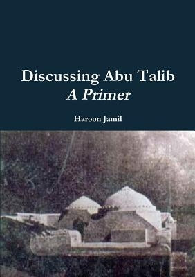 Discussing Abu Talib - A Primer by Jamil, Haroon