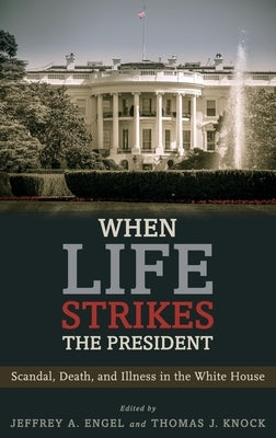 When Life Strikes the President: Scandal, Death, and Illness in the White House by Engel, Jeffrey A.