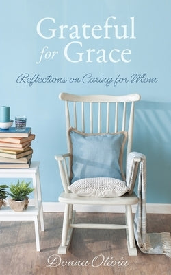 Grateful for Grace: Reflections on Caring for Mom by Olivia, Donna