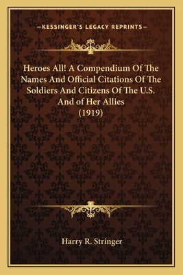 Heroes All! a Compendium of the Names and Official Citations of the Soldiers and Citizens of the U.S. and of Her Allies (1919) by Stringer, Harry R.