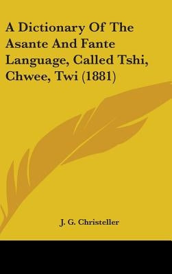 A Dictionary Of The Asante And Fante Language, Called Tshi, Chwee, Twi (1881) by Christeller, J. G.