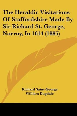 The Heraldic Visitations of Staffordshire Made by Sir Richard St. George, Norroy, in 1614 (1885) by Saint-George, Richard