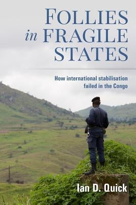 Follies in Fragile States: How international stabilisation failed in the Congo by Quick, Ian D.