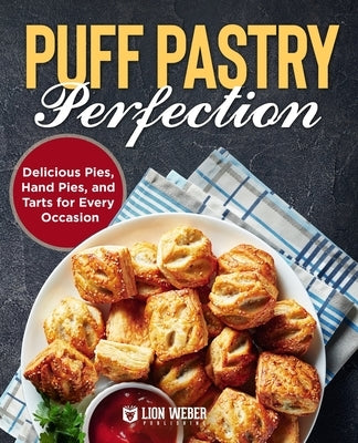 Puff Pastry Perfection: Delicious Pies, Hand Pies, and Tarts for Every Occasion by Lion Weber Publishing