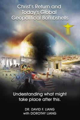 Christ's Return and Today's Global Geopolitical Bombshells: Understanding What Might Take Place After This by Liang, David