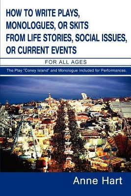 How to Write Plays, Monologues, or Skits from Life Stories, Social Issues, or Current Events: For All Ages by Hart, Anne