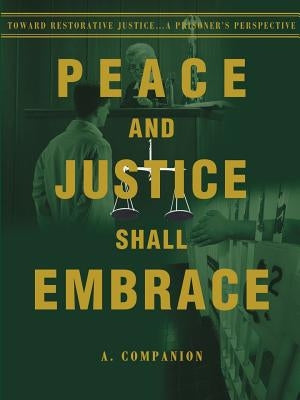 Peace and Justice Shall Embrace: Toward Restorative Justice...a Prisoner's Perspective by Companion, A.