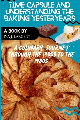 Time Capsule and Understanding Baking Yesteryears: A Culinary Journey through the 1900s to the 1980s by Largent, Ina J.