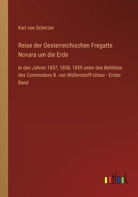 Reise der Oesterreichischen Fregatte Novara um die Erde: In den Jahren 1857, 1858, 1859 unter den Befehlen des Commodore B. von Wüllerstorff-Urbair - by Scherzer, Karl Von