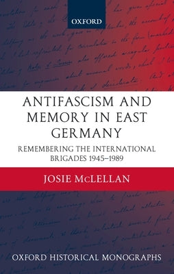 Antifascism and Memory in East Germany: Remembering the International Brigades 1945-1989 by McLellan, Josie