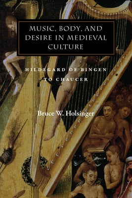 Music, Body, and Desire in Medieval Culture: Hildegard of Bingen to Chaucer by Holsinger, Bruce W.