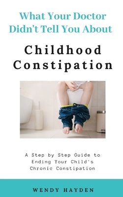 What Your Doctor Didn't Tell You About Childhood Constipation by Hayden, Wendy