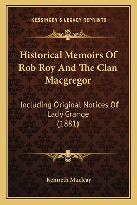 Historical Memoirs Of Rob Roy And The Clan Macgregor: Including Original Notices Of Lady Grange (1881) by Macleay, Kenneth