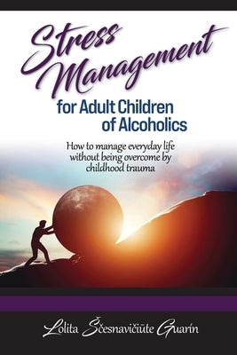 Stress Management for Adult Children of Alcoholics: How to Manage Everyday Life without Being Overcome by Childhood Trauma by Guarin, Lolita Scesnaviciute