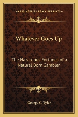 Whatever Goes Up: The Hazardous Fortunes of a Natural Born Gambler by Tyler, George C.