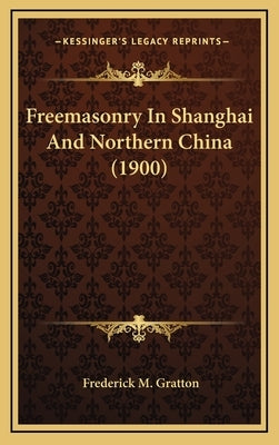 Freemasonry In Shanghai And Northern China (1900) by Gratton, Frederick M.