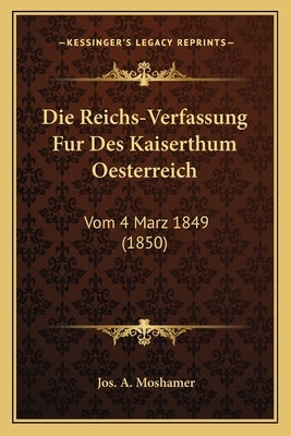 Die Reichs-Verfassung Fur Des Kaiserthum Oesterreich: Vom 4 Marz 1849 (1850) by Moshamer, Jos A.