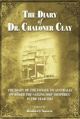 The Diary of Dr.Chaloner Clay: The Diary of the Voyage to Australia on Board the Sailing Ship 'hesperus' in the Year 1881 by Snow, Robert