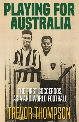Playing for Australia: The First Socceroos, Asia and World Football by Thompson, Trevor