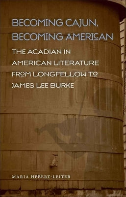 Becoming Cajun, Becoming American: The Acadian in American Literature from Longfellow to James Lee Burke by Hebert-Leiter, Maria