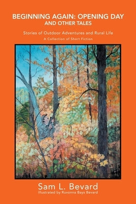 Beginning Again: Opening Day and Other Tales: Stories of Outdoor Adventures And Rural Life by Bevard, Sam L.