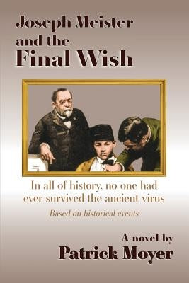 Joseph Meister and the Final Wish: In all of history, no one had ever survived the ancient virus by Moyer, Patrick