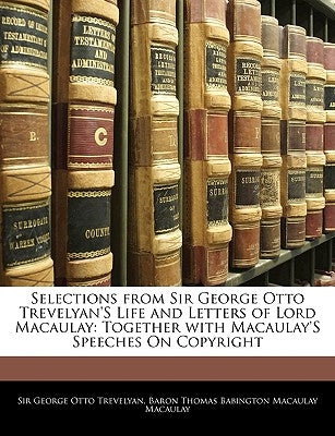 Selections from Sir George Otto Trevelyan's Life and Letters of Lord Macaulay: Together with Macaulay's Speeches on Copyright by Trevelyan, George Otto