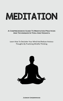 Meditation: A Comprehensive Guide To Meditation Practices And Techniques In Yoga And Vedanta (Learn How To Declutter Your Mind And by Underwood, Judson