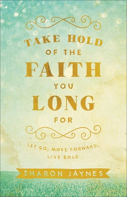 Take Hold of the Faith You Long for: Let Go, Move Forward, Live Bold by Jaynes, Sharon