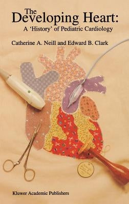 The Developing Heart: A 'History' of Pediatric Cardiology by Neill, Catherine A.