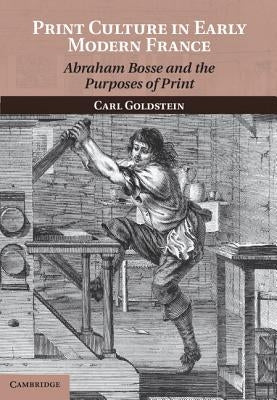 Print Culture in Early Modern France: Abraham Bosse and the Purposes of Print by Goldstein, Carl